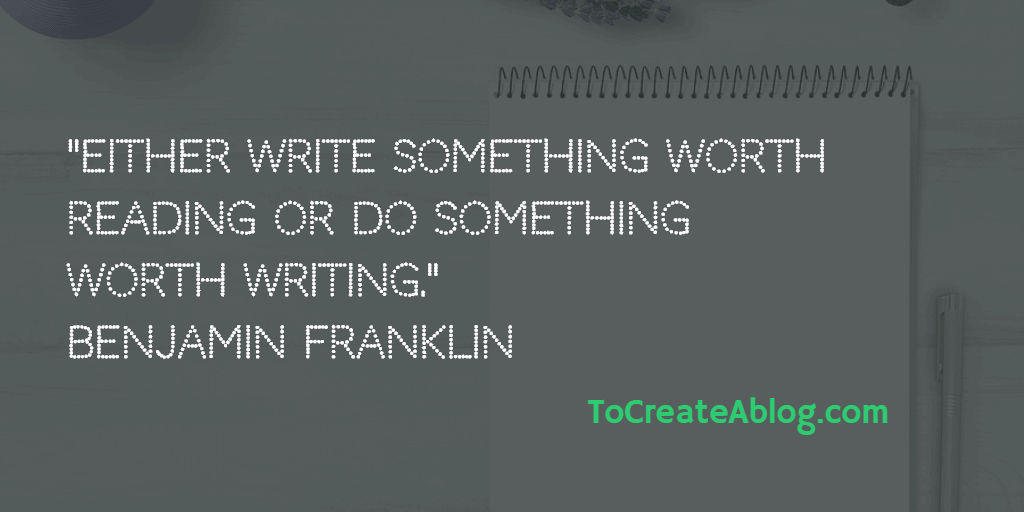 Either write something worth reading or do something worth writing.   
Benjamin Franklin