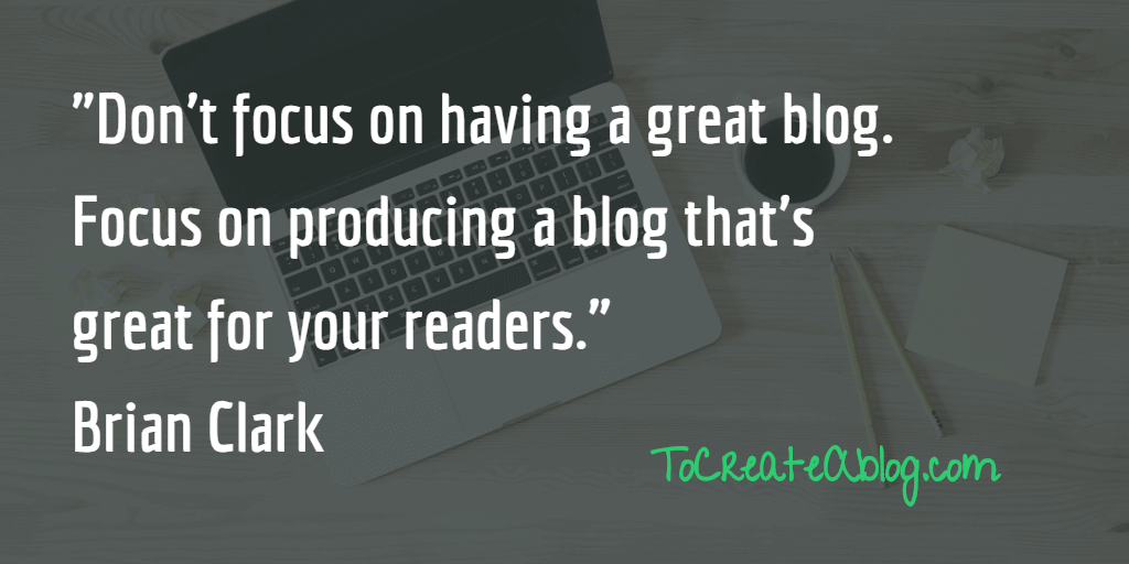 Don't focus on having a great blog. Focus on producing a blog that's great for your readers." Brian Clark